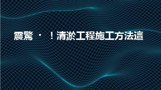 震驚！清淤工程施工方法這么多，你都知道嗎？